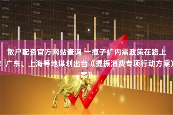 散戶(hù)配資官方網(wǎng)站查詢(xún) 一攬子擴(kuò)內(nèi)需政策在路上！廣東、上海等地謀劃出臺(tái)《提振消費(fèi)專(zhuān)項(xiàng)行動(dòng)方案》