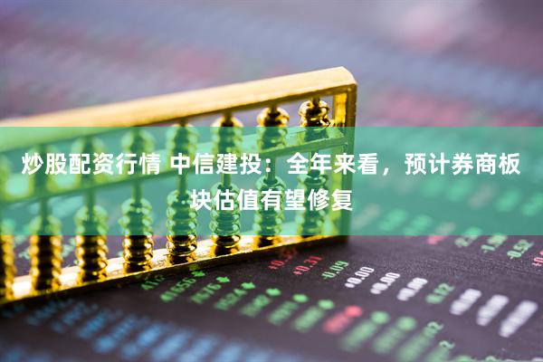 炒股配資行情 中信建投：全年來看，預計券商板塊估值有望修復