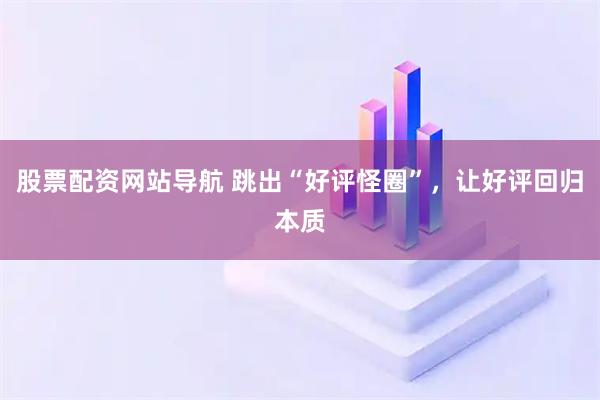 股票配資網(wǎng)站導(dǎo)航 跳出“好評怪圈”，讓好評回歸本質(zhì)