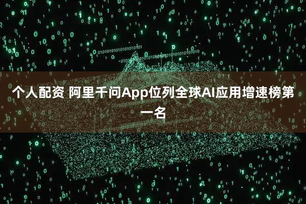 個人配資 阿里千問App位列全球AI應(yīng)用增速榜第一名